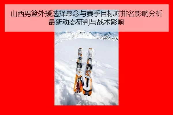 山西男篮外援选择悬念与赛季目标对排名影响分析最新动态研判与战术影响 - Kaiyun