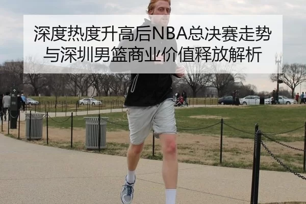 深度热度升高后NBA总决赛走势与深圳男篮商业价值释放解析（Kaiyun）