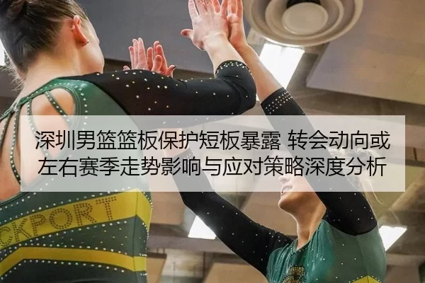 深圳男篮篮板保护短板暴露 转会动向或左右赛季走势影响与应对策略深度分析